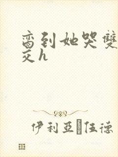 脔到她哭双根宫交h