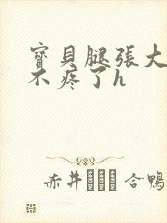 宝贝腿张大点就不疼了h