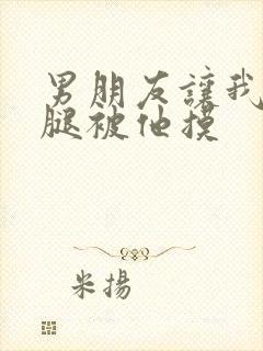 男朋友让我打开腿被他摸