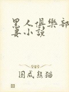 黑人俱乐部仑娇妻小说