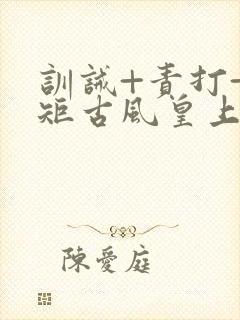 训诫+责打+规矩古风皇上皇后