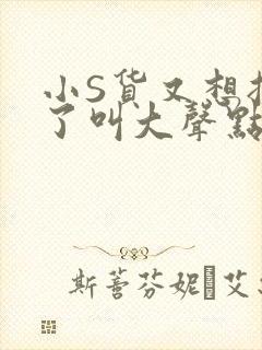 小S货又想挨C了叫大声点小封面