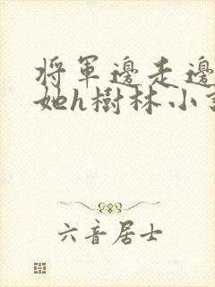 将军边走边挺进她h树林小说
