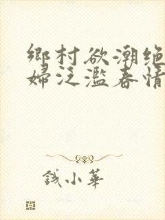 乡村欲潮绝色村妇泛滥春情