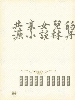 共享女儿的桃花源小说林丹丹