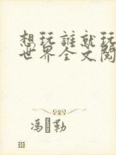 想玩谁就玩谁的世界全文阅读
