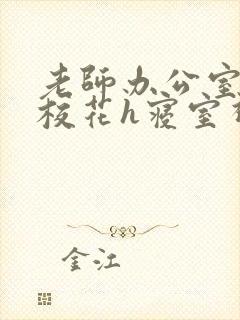 老师办公室狂肉校花h寝室视频