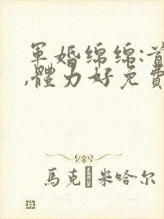 军婚绵绵:首长,体力好免费阅读