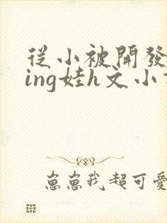 从小被开发成ying娃h文小说