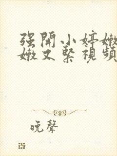 强开小婷嫩苞又嫩又紧视频