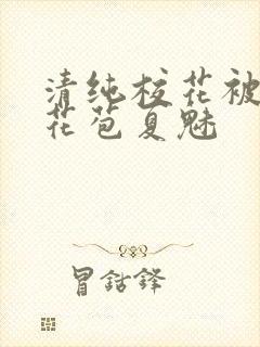 清纯校花被迫开花苞夏魅