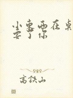 小东西在桌子上要了你封面