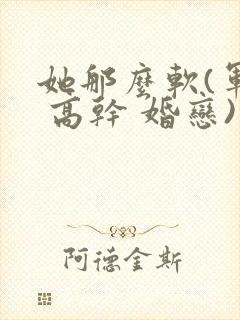 她那么软(军婚 高干 婚恋)完结