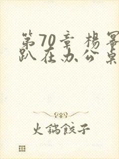 第70章 杨幂趴在办公桌