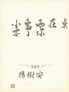 小东西在桌子上要了你