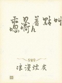 乖忍着点叫出来嗯啊h封面