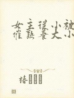 女主从小被秘药催熟养大小说