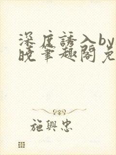 深度诱入by欲晓笔趣阁免费阅读小说
