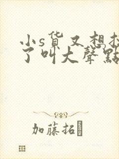 小s货又想挨c了叫大声点封面