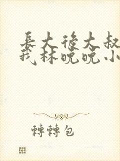长大后大叔狂宠我林晚晚小说