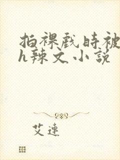拍裸戏时被c了h辣文小说封面