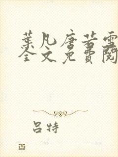 叶凡唐若雪小说全文免费阅读完整版笫3471章