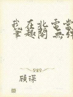 我在北电当教兽笔趣阁 无弹窗