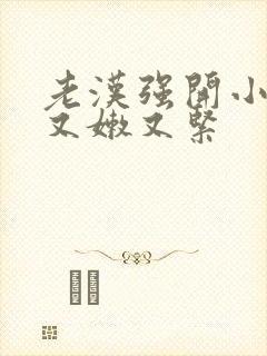 老汉强开小嫩苞又嫩又紧