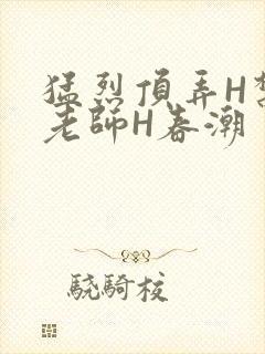 猛烈顶弄H禁欲老师H春潮
