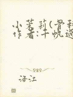 小茉莉(骨科)作者:千帆过尽