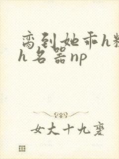 脔到她乖h粗话h名器np