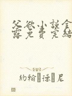 父欲小说金银花露免费完结笔趣阁
