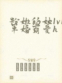 粉嫩的她1v1军婚霸爱h