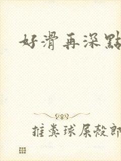 好滑再深点