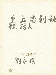 皇上脔到她哭h粗话h