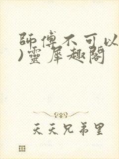 师傅不可以(限)灵犀趣阁