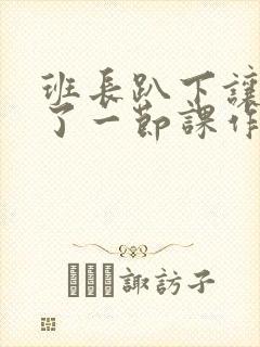 班长趴下让我C了一节课作文