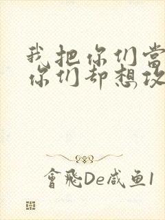 我把你们当敌人你们却想攻略我