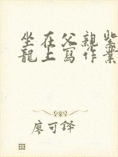 坐在父亲紫色大龙上写作业