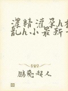 浓精灌孕h校园乱h小最新章节