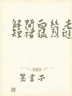 解开白丝老师的短裙猛烈进入封面