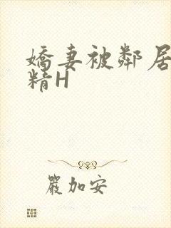 娇妻被邻居灌满精H