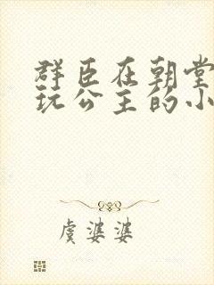 群臣在朝堂上却玩公主的小说