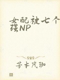 女配被七个男主强NP