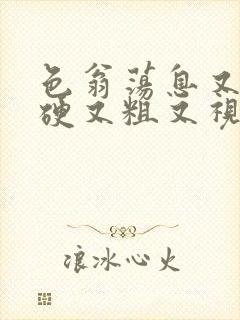 色翁荡息又大又硬又粗又视频图片