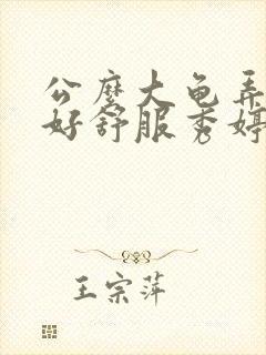 公么大龟弄得我好舒服秀婷