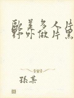 欧美多人片高潮野外做片黑人