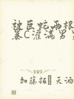 被巨蛇两根强制暴C灌满男男漫画