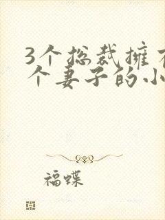 3个总裁拥有一个妻子的小说
