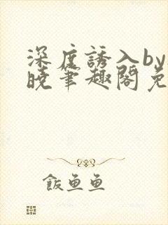 深度诱入by欲晓笔趣阁免费阅读小说